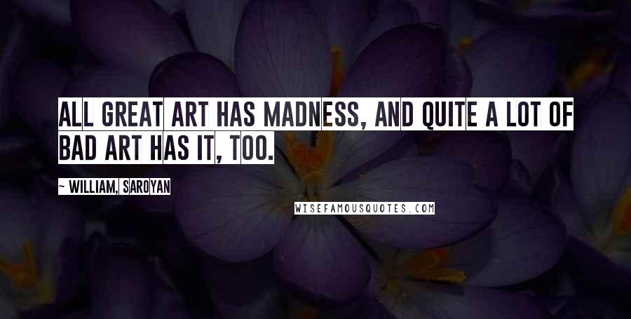 William, Saroyan Quotes: All great art has madness, and quite a lot of bad art has it, too.