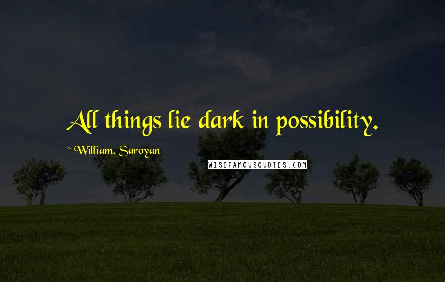 William, Saroyan Quotes: All things lie dark in possibility.