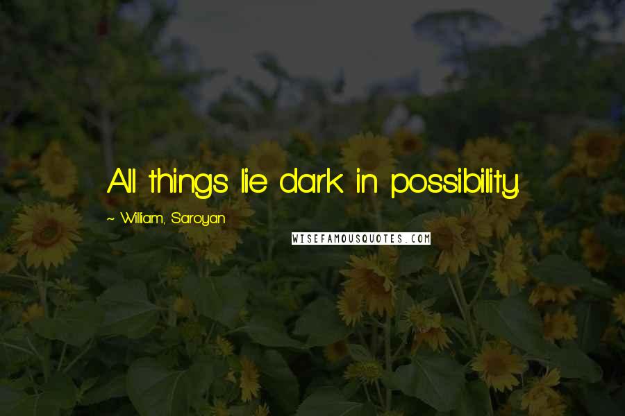 William, Saroyan Quotes: All things lie dark in possibility.