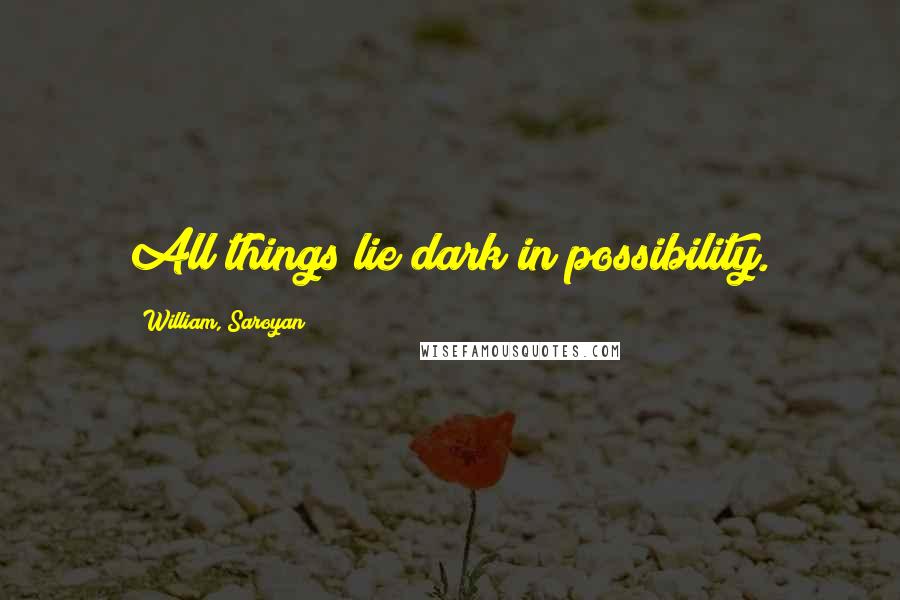 William, Saroyan Quotes: All things lie dark in possibility.