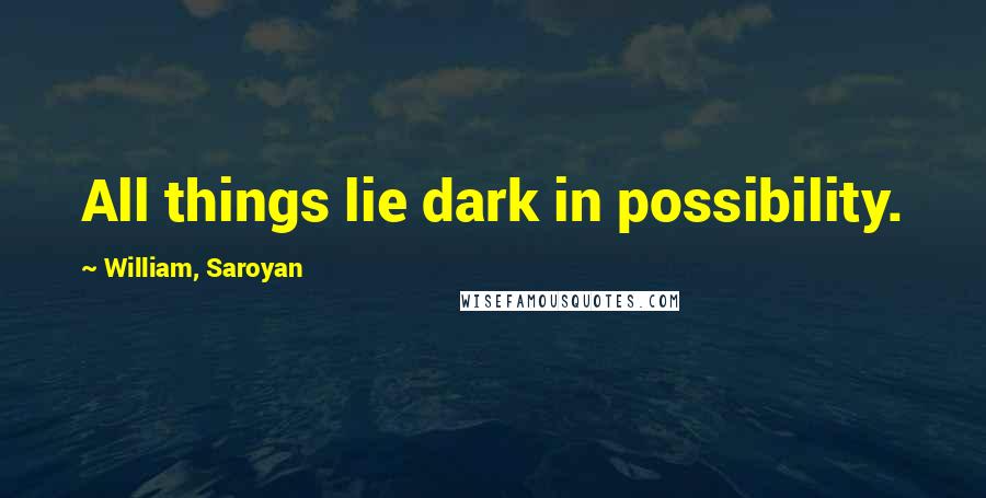 William, Saroyan Quotes: All things lie dark in possibility.