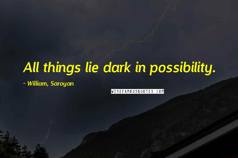 William, Saroyan Quotes: All things lie dark in possibility.