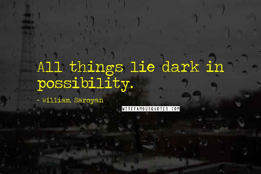 William, Saroyan Quotes: All things lie dark in possibility.