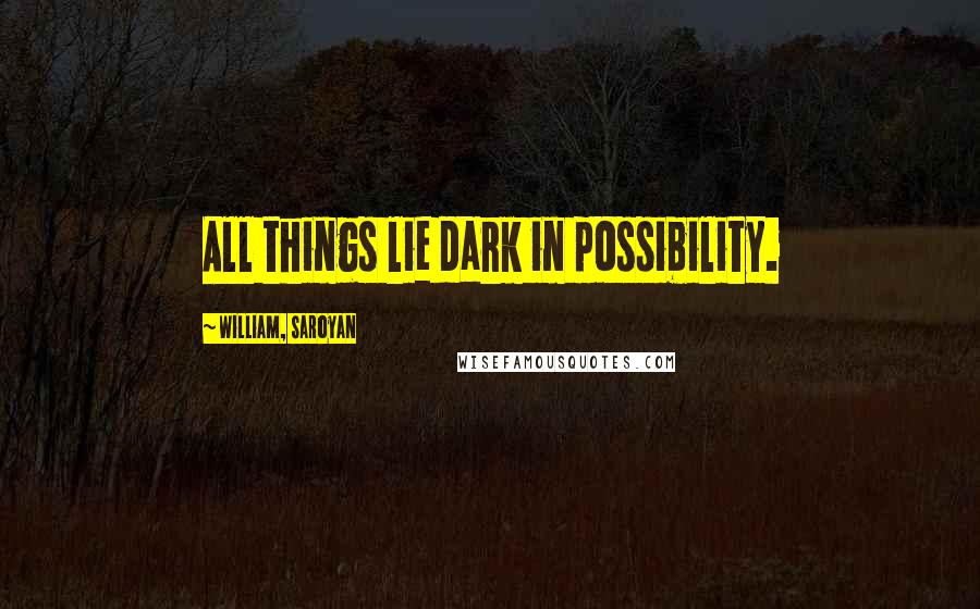 William, Saroyan Quotes: All things lie dark in possibility.