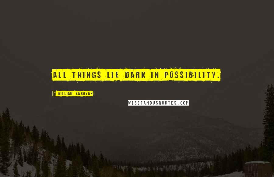 William, Saroyan Quotes: All things lie dark in possibility.