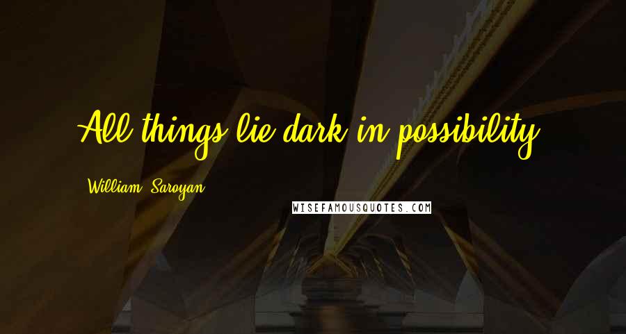 William, Saroyan Quotes: All things lie dark in possibility.