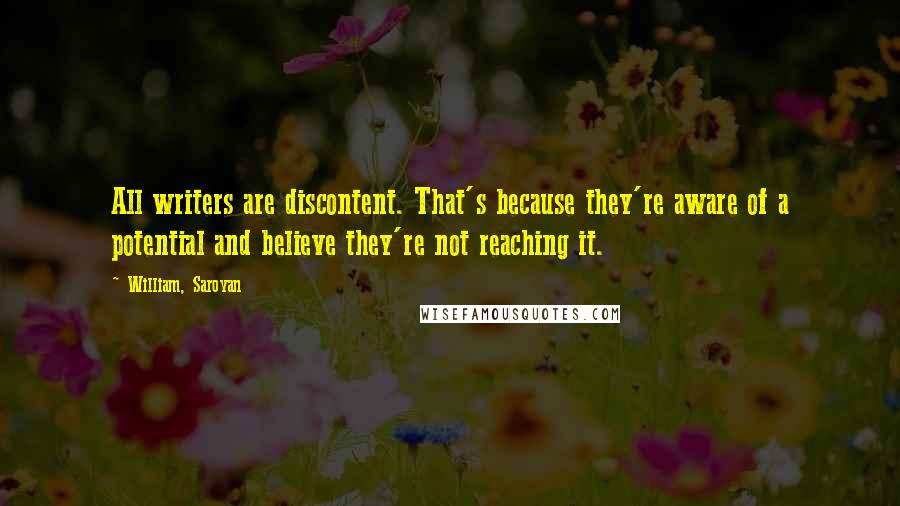 William, Saroyan Quotes: All writers are discontent. That's because they're aware of a potential and believe they're not reaching it.