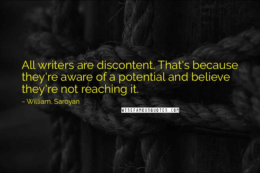 William, Saroyan Quotes: All writers are discontent. That's because they're aware of a potential and believe they're not reaching it.