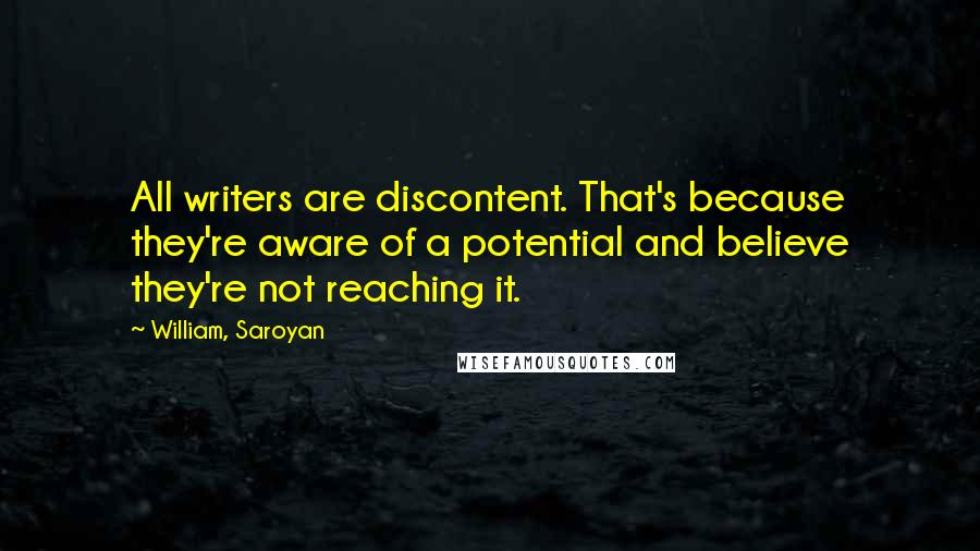 William, Saroyan Quotes: All writers are discontent. That's because they're aware of a potential and believe they're not reaching it.