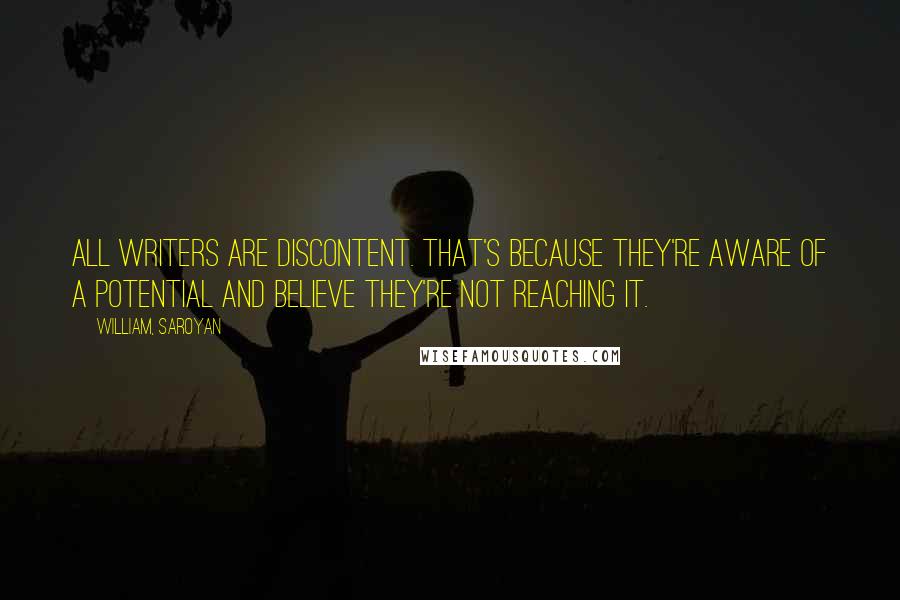 William, Saroyan Quotes: All writers are discontent. That's because they're aware of a potential and believe they're not reaching it.