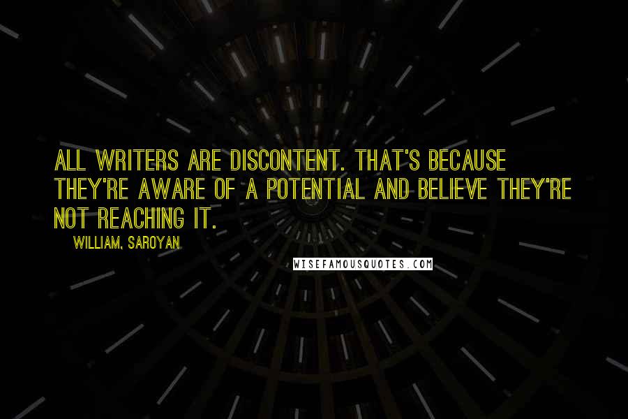 William, Saroyan Quotes: All writers are discontent. That's because they're aware of a potential and believe they're not reaching it.