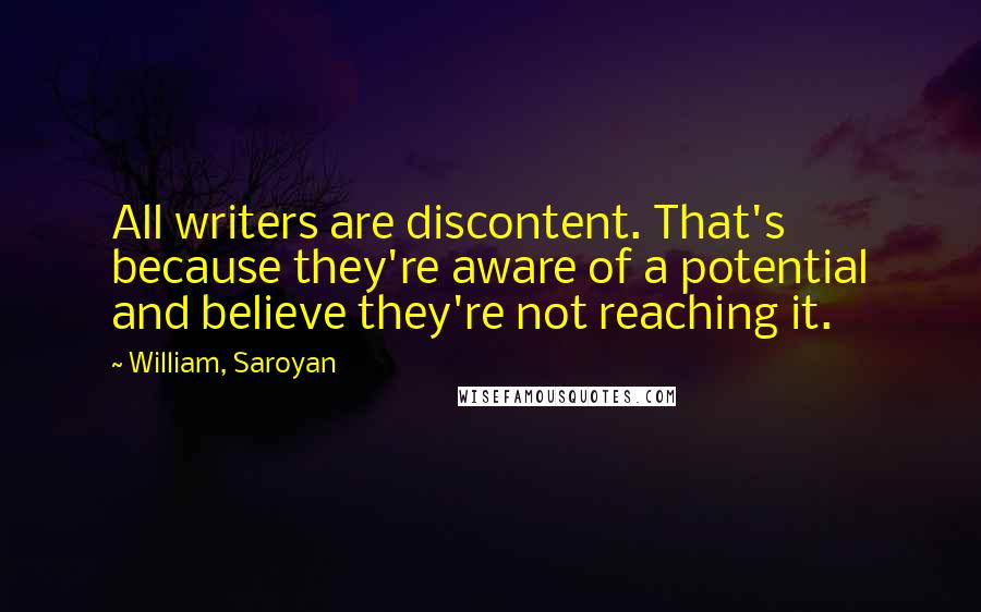 William, Saroyan Quotes: All writers are discontent. That's because they're aware of a potential and believe they're not reaching it.