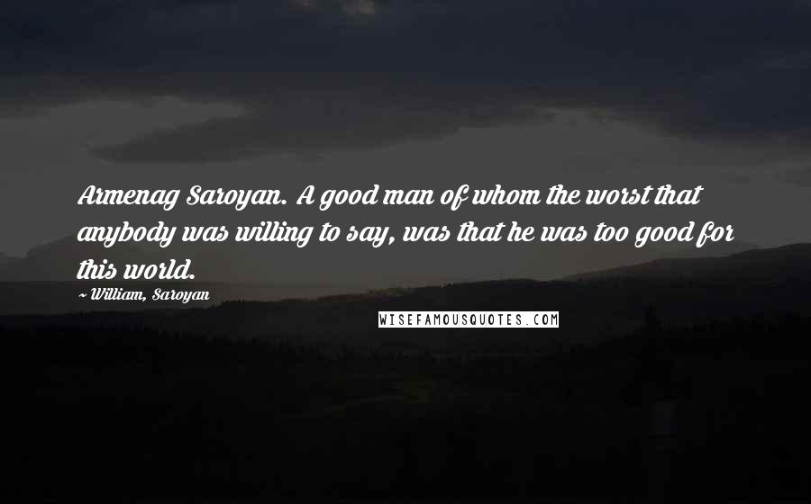 William, Saroyan Quotes: Armenag Saroyan. A good man of whom the worst that anybody was willing to say, was that he was too good for this world.