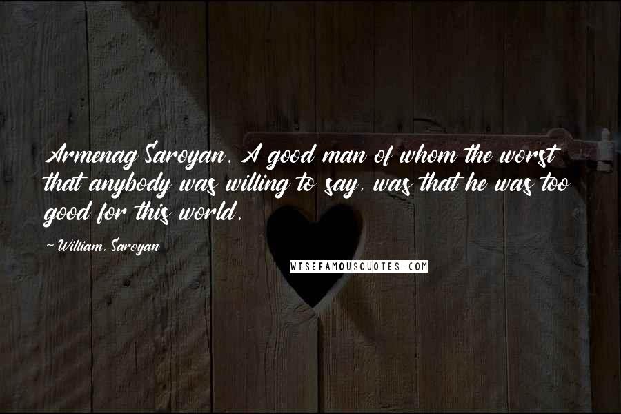 William, Saroyan Quotes: Armenag Saroyan. A good man of whom the worst that anybody was willing to say, was that he was too good for this world.