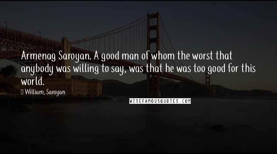 William, Saroyan Quotes: Armenag Saroyan. A good man of whom the worst that anybody was willing to say, was that he was too good for this world.
