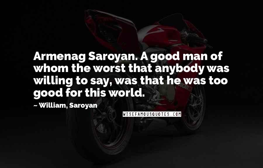 William, Saroyan Quotes: Armenag Saroyan. A good man of whom the worst that anybody was willing to say, was that he was too good for this world.