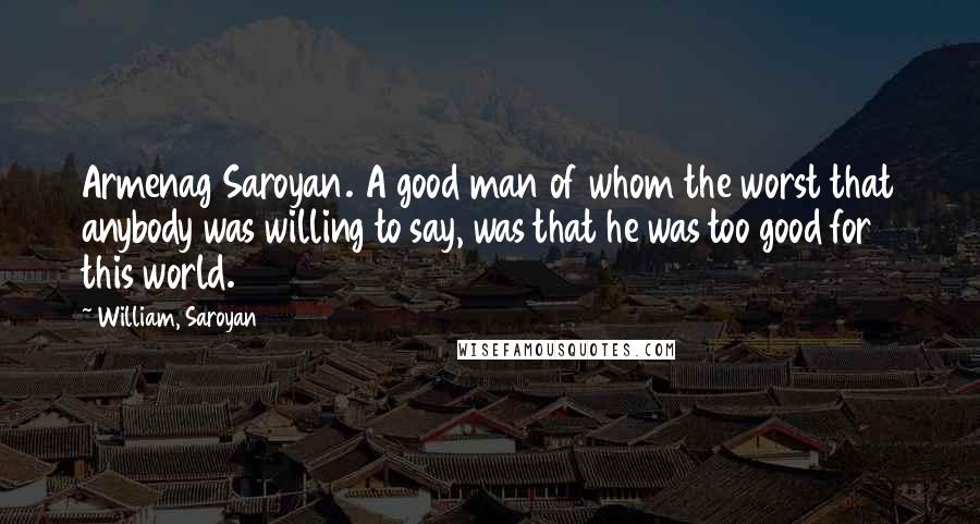 William, Saroyan Quotes: Armenag Saroyan. A good man of whom the worst that anybody was willing to say, was that he was too good for this world.