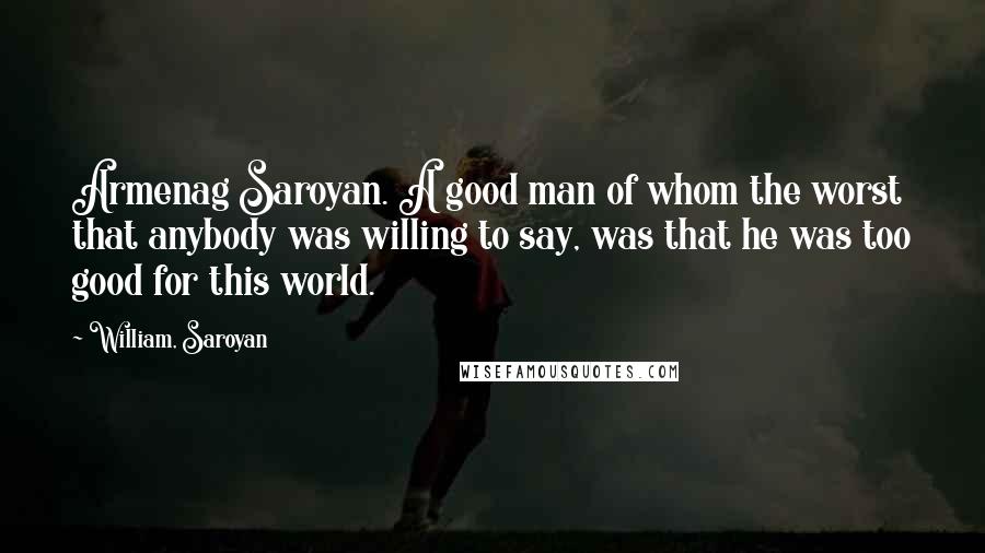 William, Saroyan Quotes: Armenag Saroyan. A good man of whom the worst that anybody was willing to say, was that he was too good for this world.