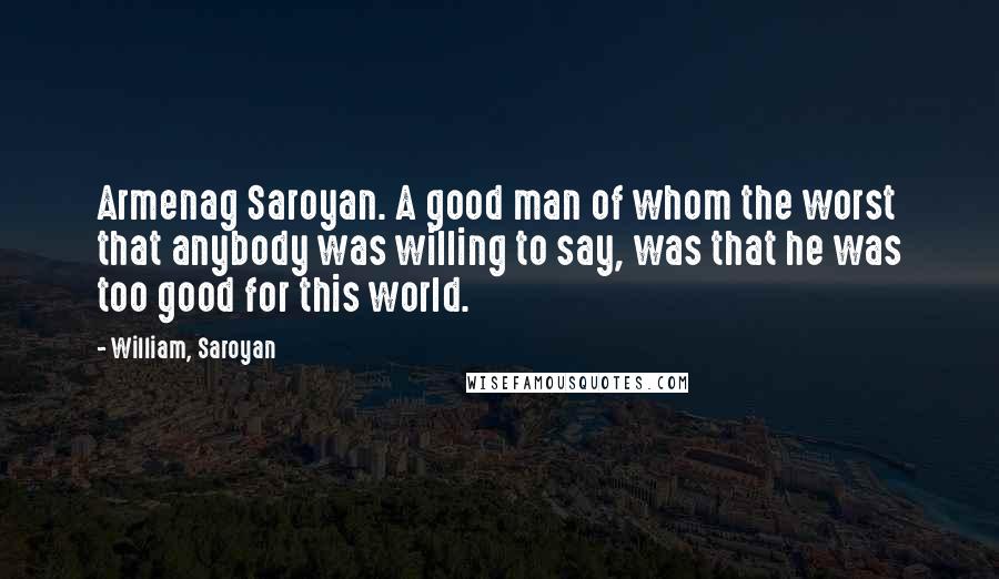 William, Saroyan Quotes: Armenag Saroyan. A good man of whom the worst that anybody was willing to say, was that he was too good for this world.