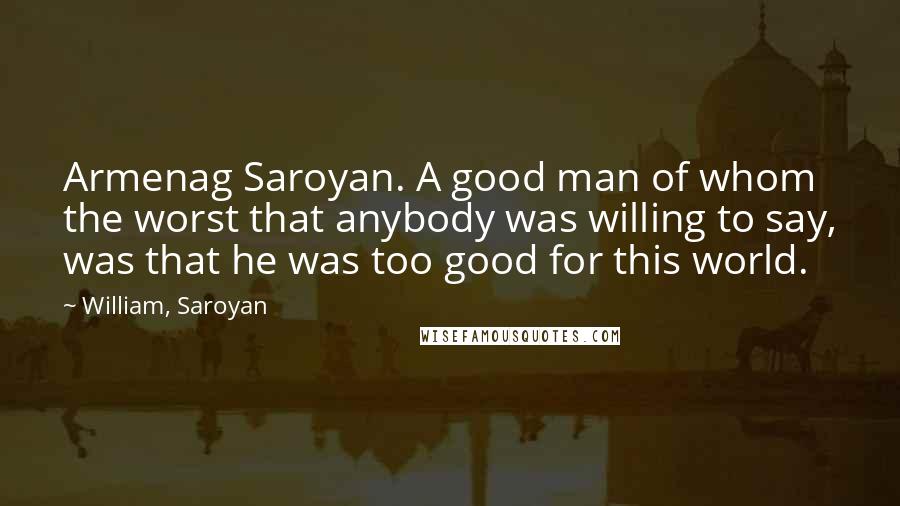 William, Saroyan Quotes: Armenag Saroyan. A good man of whom the worst that anybody was willing to say, was that he was too good for this world.