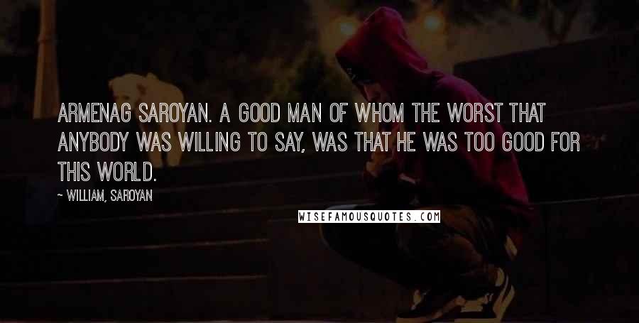 William, Saroyan Quotes: Armenag Saroyan. A good man of whom the worst that anybody was willing to say, was that he was too good for this world.