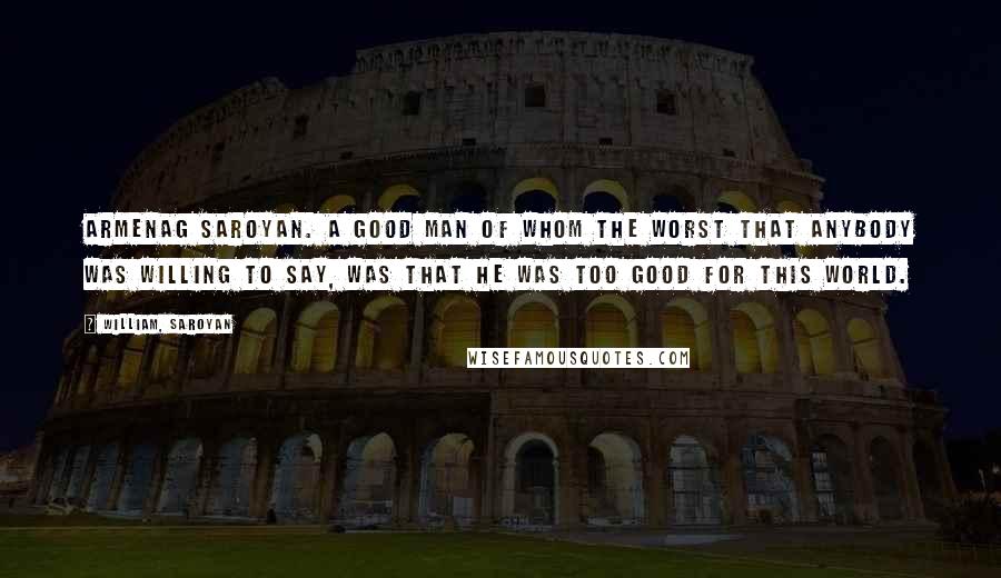 William, Saroyan Quotes: Armenag Saroyan. A good man of whom the worst that anybody was willing to say, was that he was too good for this world.