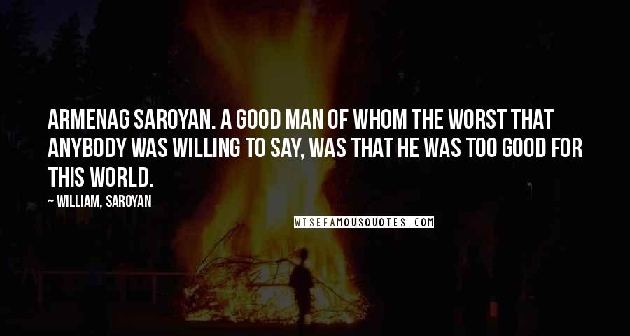 William, Saroyan Quotes: Armenag Saroyan. A good man of whom the worst that anybody was willing to say, was that he was too good for this world.