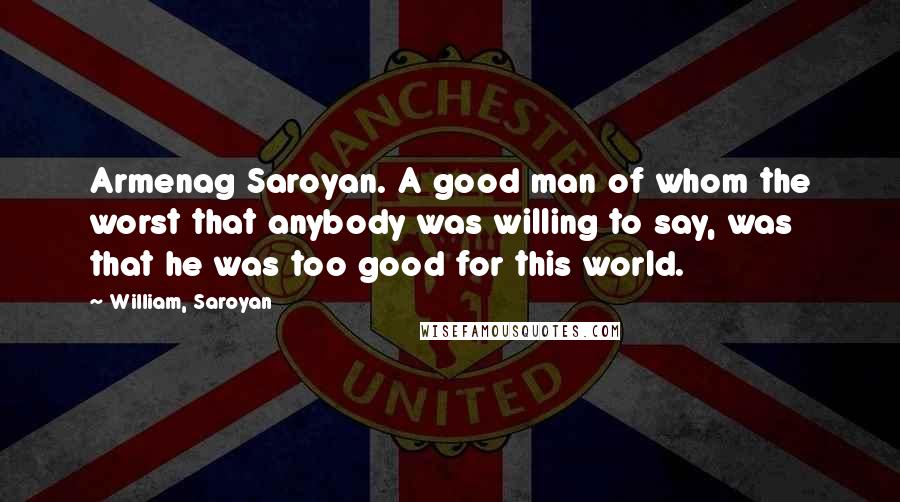 William, Saroyan Quotes: Armenag Saroyan. A good man of whom the worst that anybody was willing to say, was that he was too good for this world.