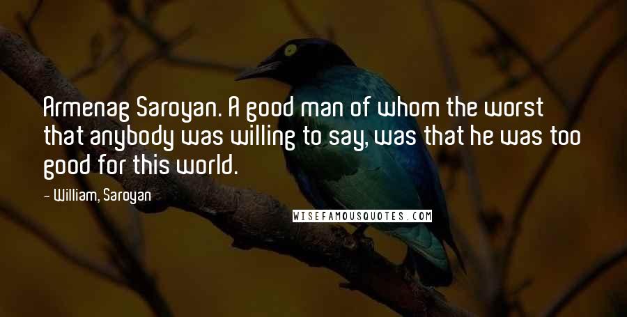 William, Saroyan Quotes: Armenag Saroyan. A good man of whom the worst that anybody was willing to say, was that he was too good for this world.