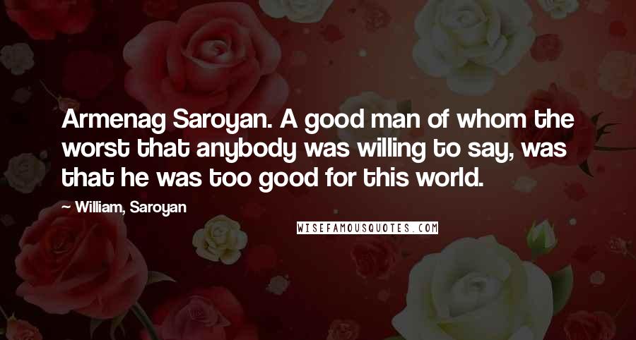 William, Saroyan Quotes: Armenag Saroyan. A good man of whom the worst that anybody was willing to say, was that he was too good for this world.