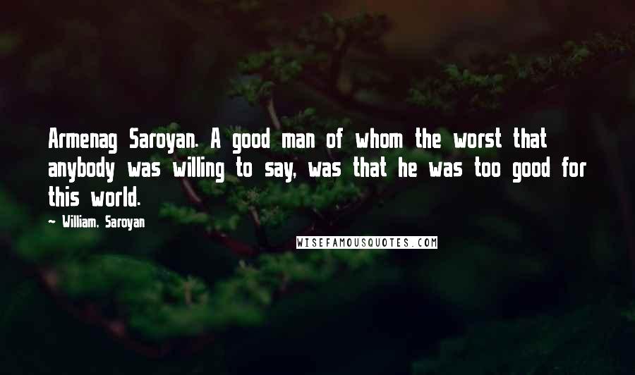 William, Saroyan Quotes: Armenag Saroyan. A good man of whom the worst that anybody was willing to say, was that he was too good for this world.