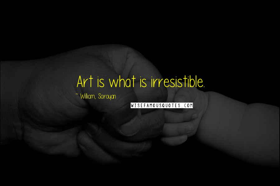 William, Saroyan Quotes: Art is what is irresistible.