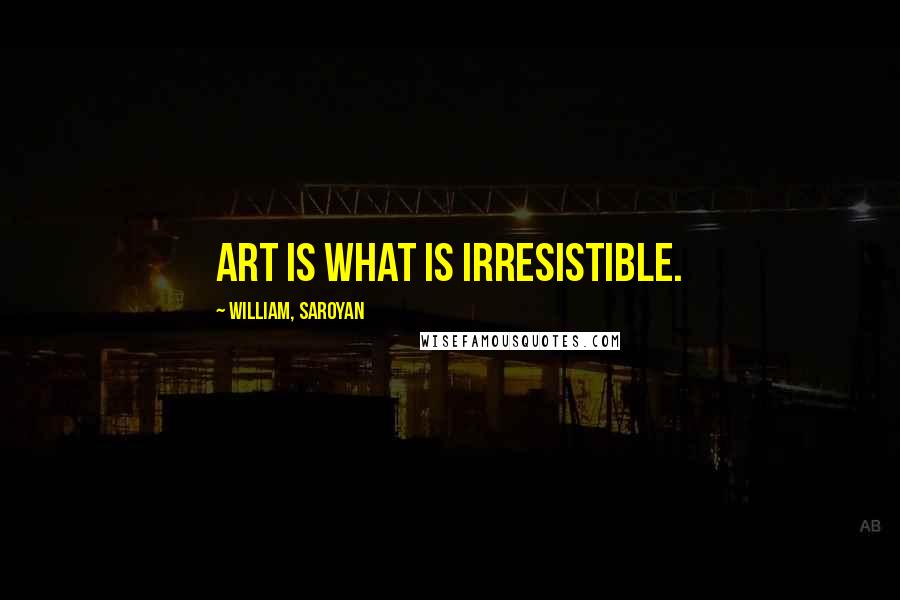 William, Saroyan Quotes: Art is what is irresistible.