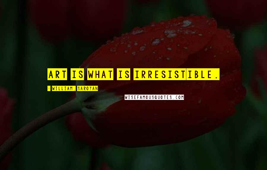 William, Saroyan Quotes: Art is what is irresistible.