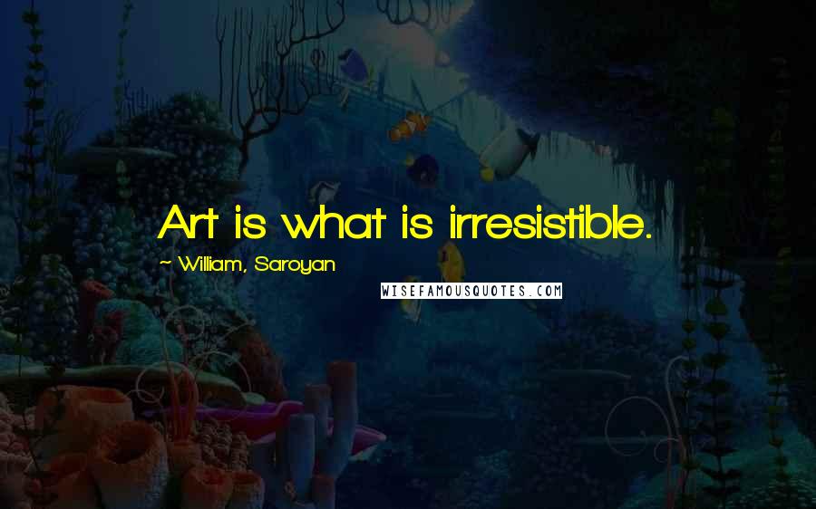 William, Saroyan Quotes: Art is what is irresistible.