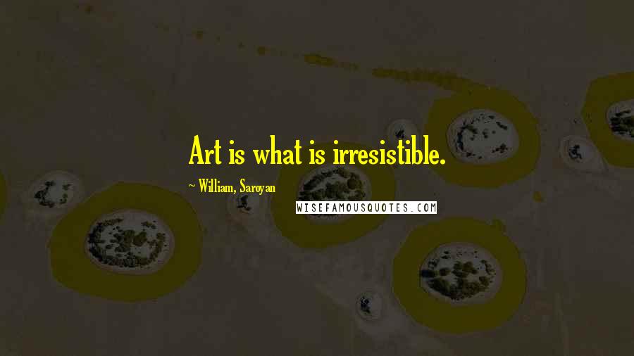 William, Saroyan Quotes: Art is what is irresistible.