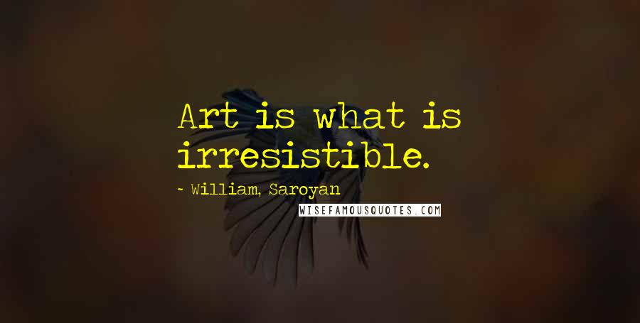 William, Saroyan Quotes: Art is what is irresistible.