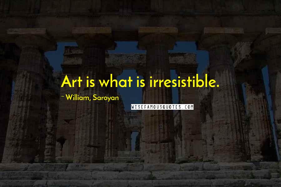 William, Saroyan Quotes: Art is what is irresistible.