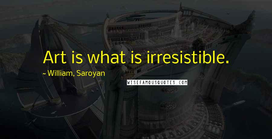 William, Saroyan Quotes: Art is what is irresistible.