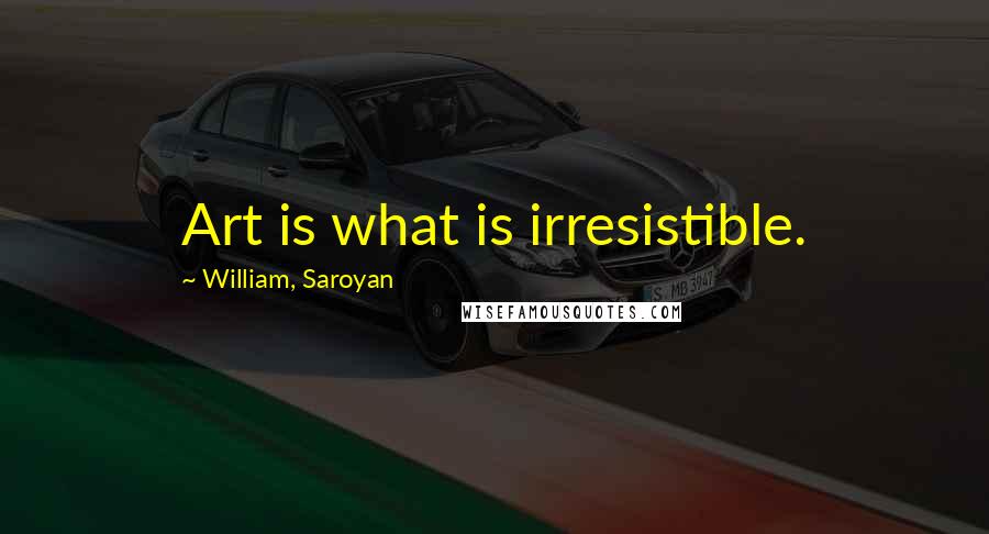 William, Saroyan Quotes: Art is what is irresistible.