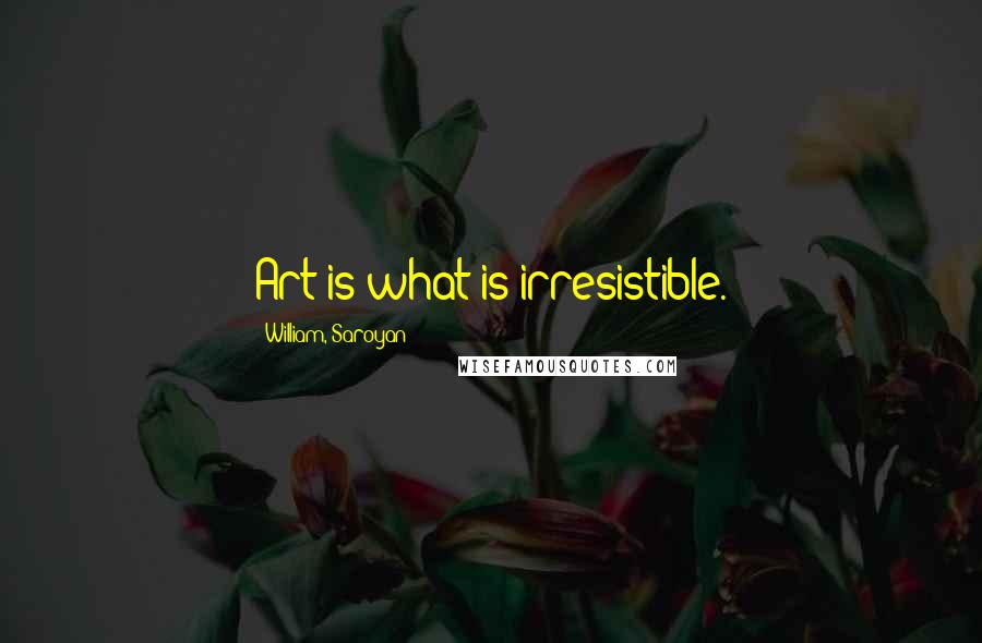 William, Saroyan Quotes: Art is what is irresistible.