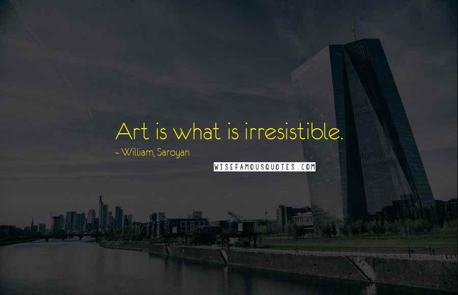 William, Saroyan Quotes: Art is what is irresistible.