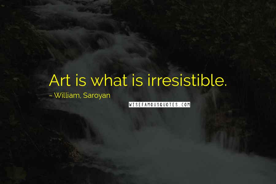 William, Saroyan Quotes: Art is what is irresistible.