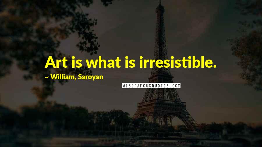 William, Saroyan Quotes: Art is what is irresistible.