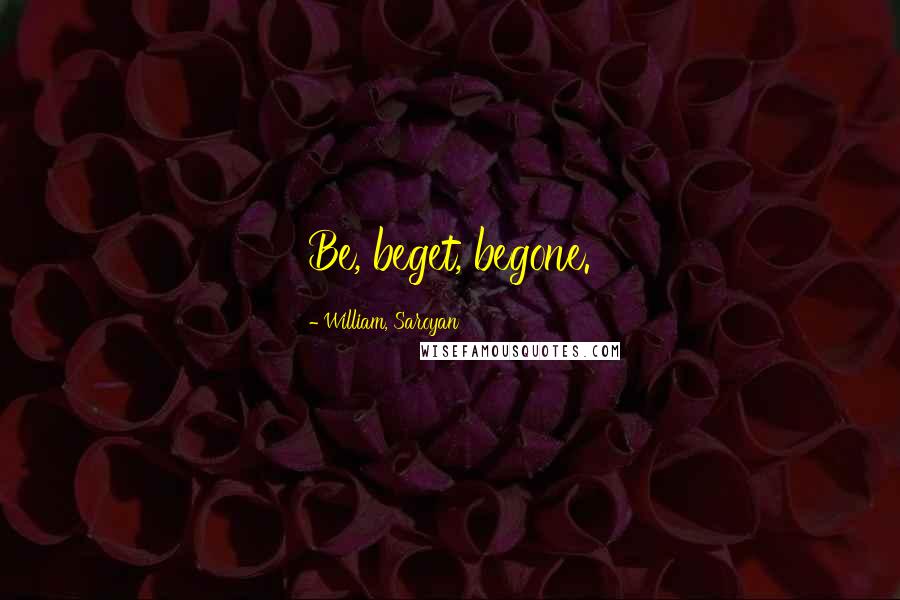 William, Saroyan Quotes: Be, beget, begone.