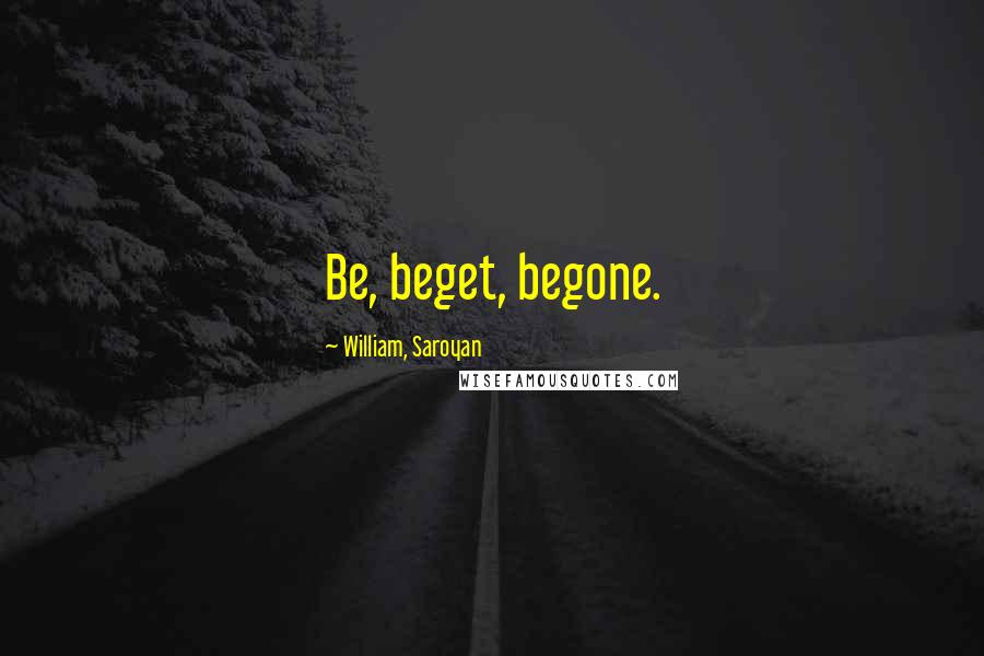 William, Saroyan Quotes: Be, beget, begone.