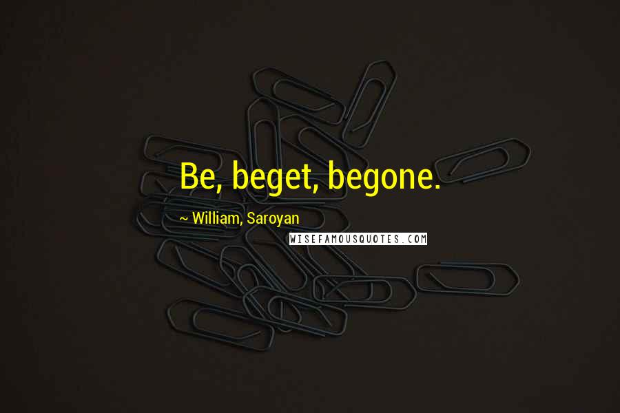 William, Saroyan Quotes: Be, beget, begone.