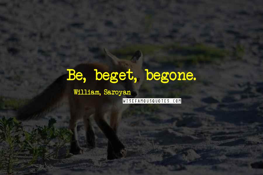 William, Saroyan Quotes: Be, beget, begone.