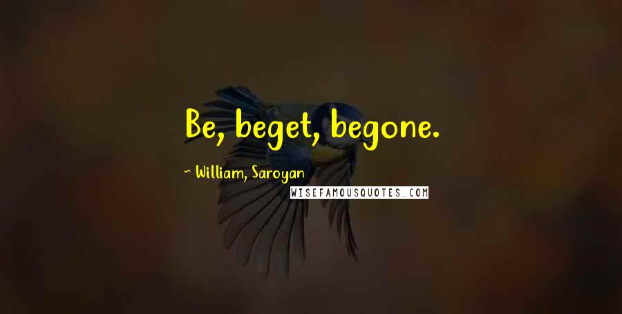 William, Saroyan Quotes: Be, beget, begone.