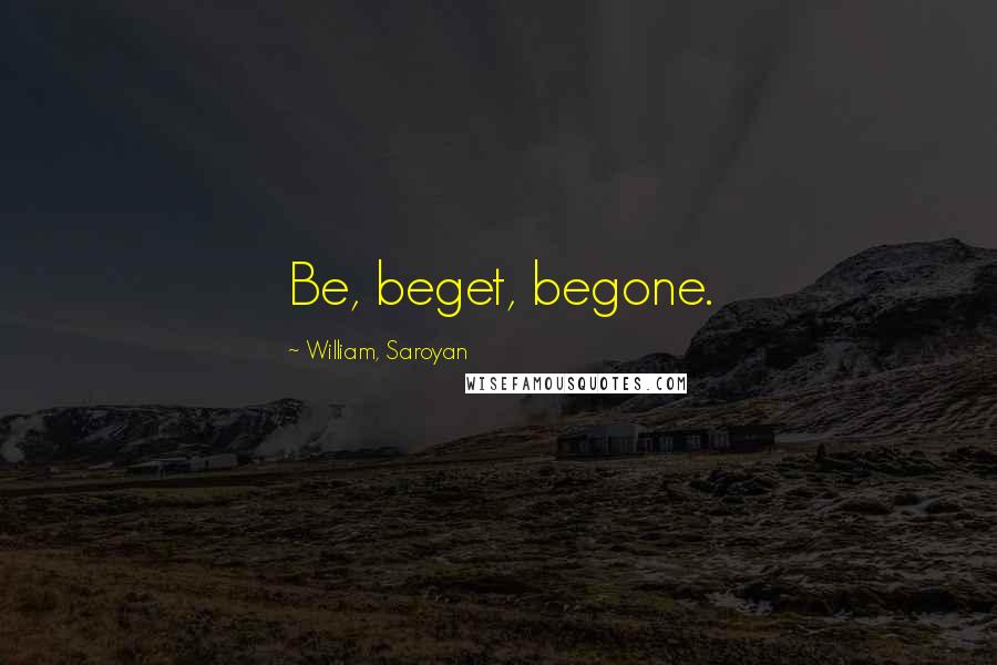 William, Saroyan Quotes: Be, beget, begone.